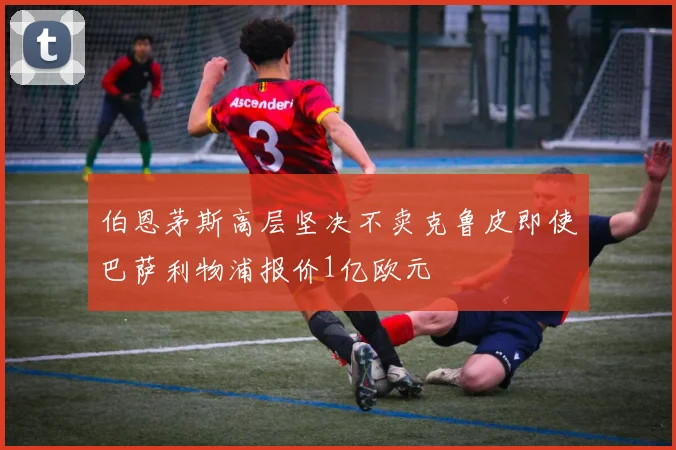 伯恩茅斯高层坚决不卖克鲁皮即使巴萨利物浦报价1亿欧元