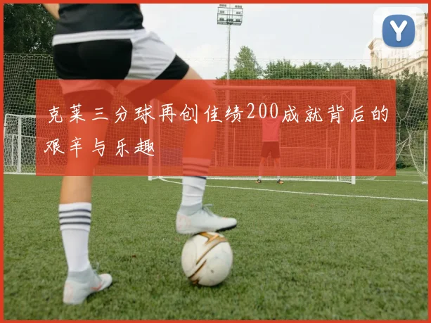 克莱三分球再创佳绩200成就背后的艰辛与乐趣