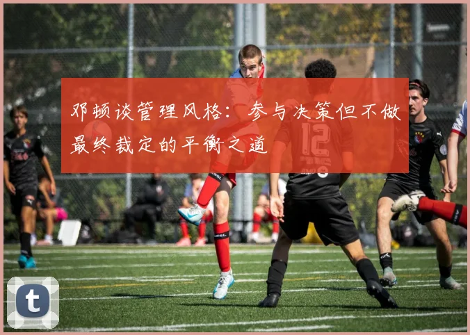 邓顿谈管理风格：参与决策但不做最终裁定的平衡之道