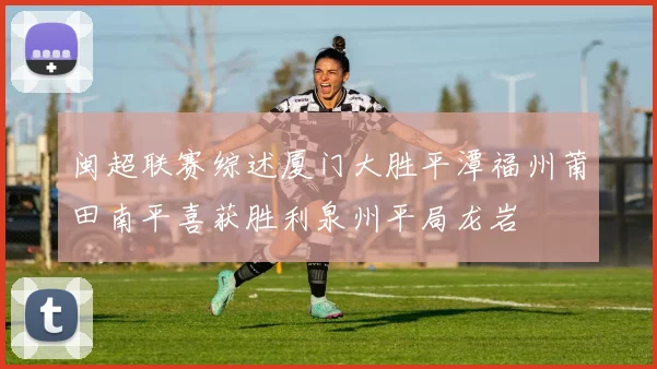 闽超联赛综述厦门大胜平潭福州莆田南平喜获胜利泉州平局龙岩