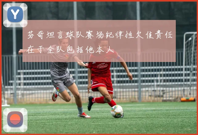 芬奇坦言球队赛场纪律性欠佳责任在于全队包括他本人