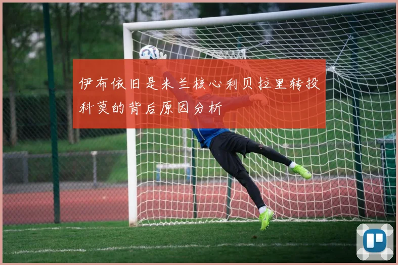 伊布依旧是米兰核心利贝拉里转投科莫的背后原因分析