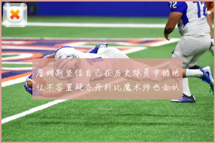 詹姆斯坚信自己在历史球员中的地位不容置疑乔丹科比魔术师也会认同