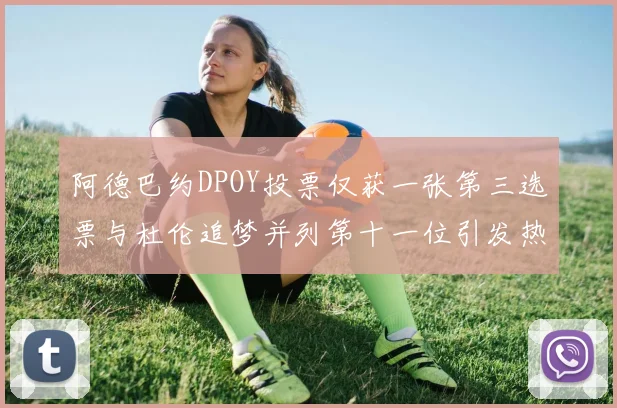 阿德巴约DPOY投票仅获一张第三选票与杜伦追梦并列第十一位引发热议