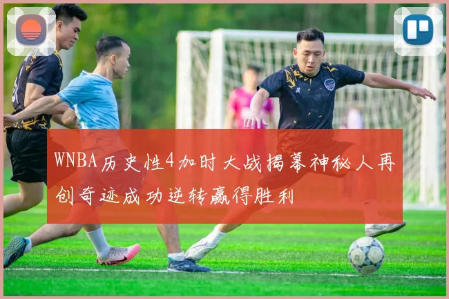 WNBA历史性4加时大战揭幕神秘人再创奇迹成功逆转赢得胜利