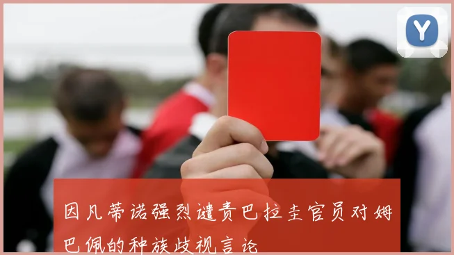 因凡蒂诺强烈谴责巴拉圭官员对姆巴佩的种族歧视言论