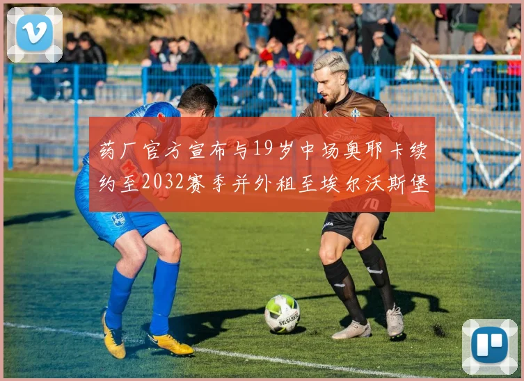 药厂官方宣布与19岁中场奥耶卡续约至2032赛季并外租至埃尔沃斯堡