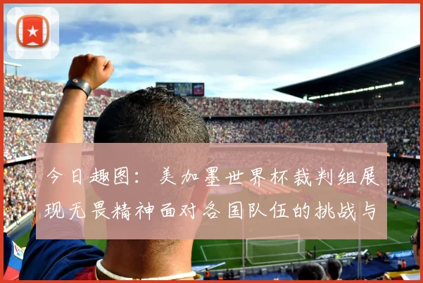 今日趣图：美加墨世界杯裁判组展现无畏精神面对各国队伍的挑战与针对