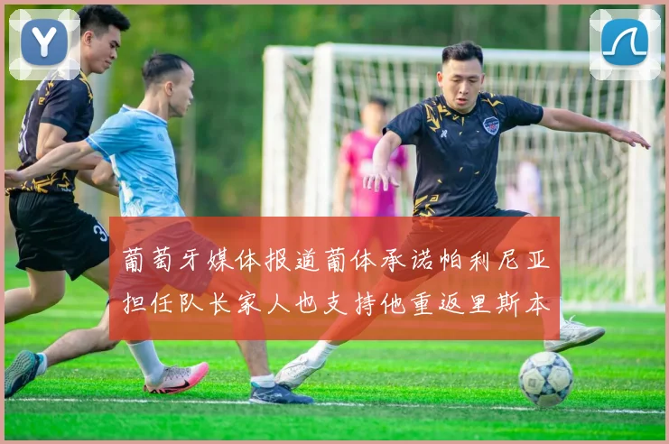 葡萄牙媒体报道葡体承诺帕利尼亚担任队长家人也支持他重返里斯本