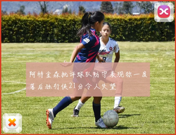 阿特金森批评球队防守表现称一度落后独行侠21分令人失望
