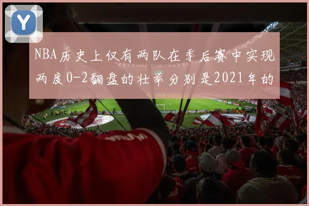 NBA历史上仅有两队在季后赛中实现两度0-2翻盘的壮举分别是2021年的雄鹿与快船