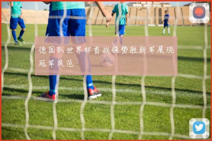 德国队世界杯首战强势胜新军展现冠军风范