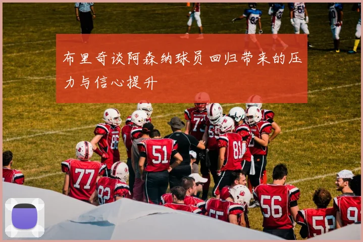 布里奇谈阿森纳球员回归带来的压力与信心提升