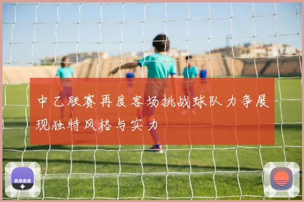 中乙联赛再度客场挑战球队力争展现独特风格与实力