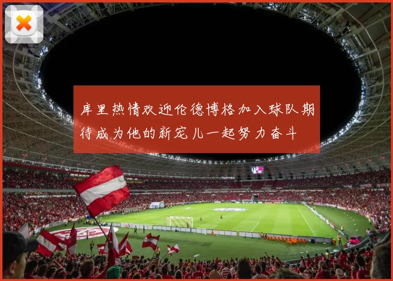 库里热情欢迎伦德博格加入球队期待成为他的新宠儿一起努力奋斗
