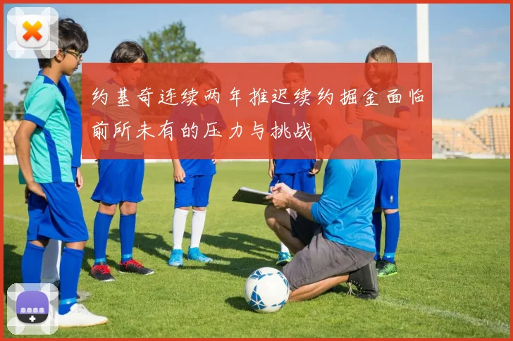 约基奇连续两年推迟续约掘金面临前所未有的压力与挑战