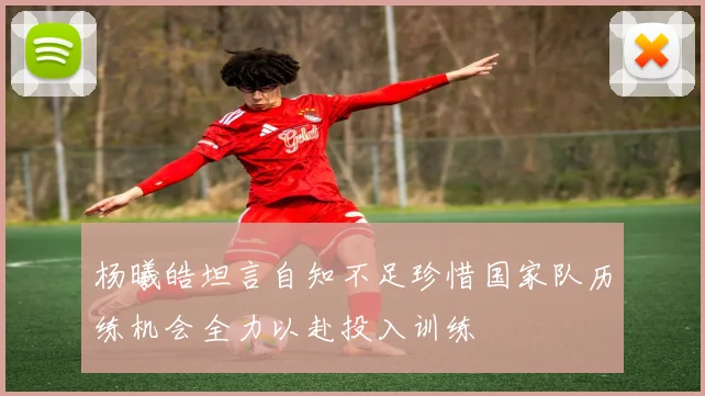 杨曦皓坦言自知不足珍惜国家队历练机会全力以赴投入训练