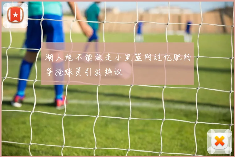 湖人绝不能放走小里篮网过亿肥约争抢球员引发热议