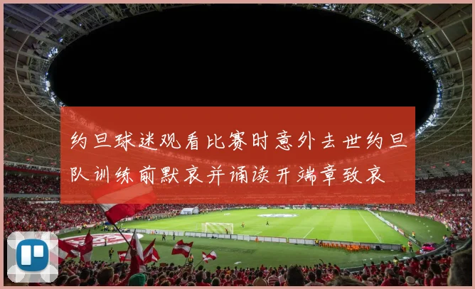 约旦球迷观看比赛时意外去世约旦队训练前默哀并诵读开端章致哀
