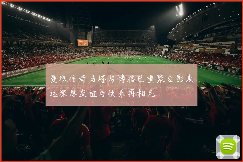 曼联传奇马塔与博格巴重聚合影表达深厚友谊与快乐再相见