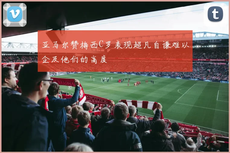 亚马尔赞梅西C罗表现超凡自谦难以企及他们的高度