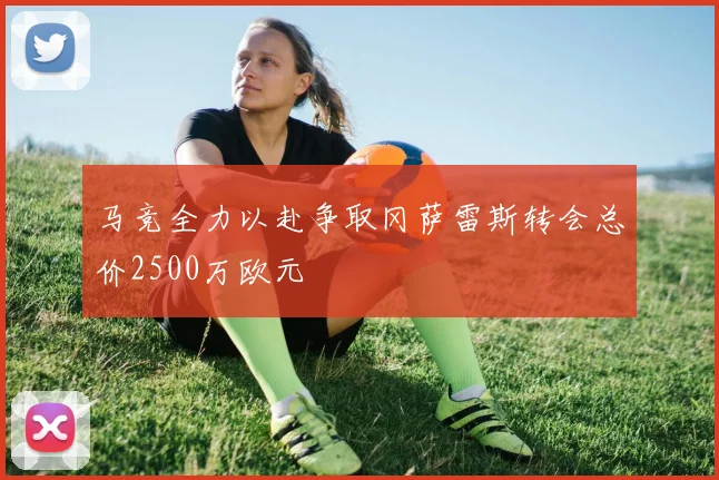 马竞全力以赴争取冈萨雷斯转会总价2500万欧元