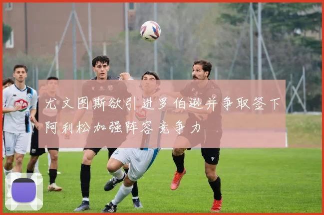 尤文图斯欲引进罗伯逊并争取签下阿利松加强阵容竞争力